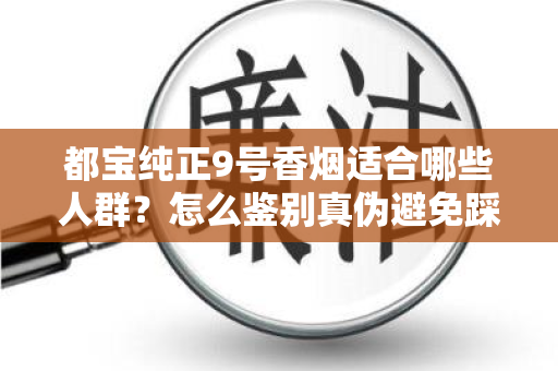 都宝纯正9号香烟适合哪些人群？怎么鉴别真伪避免踩坑？